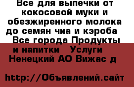 Все для выпечки от кокосовой муки и обезжиренного молока до семян чиа и кэроба. - Все города Продукты и напитки » Услуги   . Ненецкий АО,Вижас д.